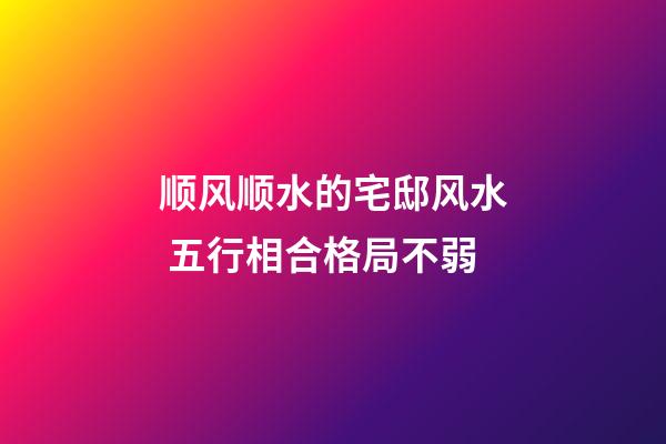 顺风顺水的宅邸风水 五行相合格局不弱